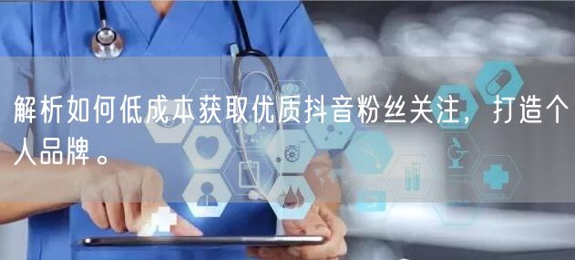解析如何低成本获取优质抖音粉丝关注，打造个人品牌。