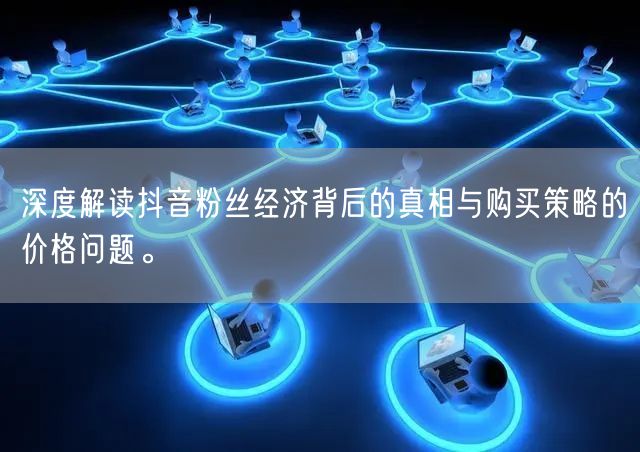 深度解读抖音粉丝经济背后的真相与购买策略的价格问题。