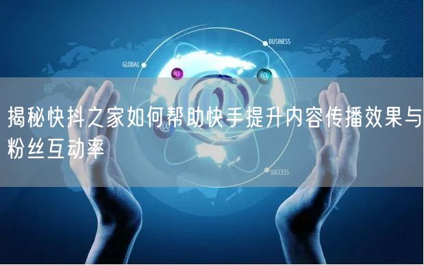 揭秘快抖之家如何帮助快手提升内容传播效果与粉丝互动率