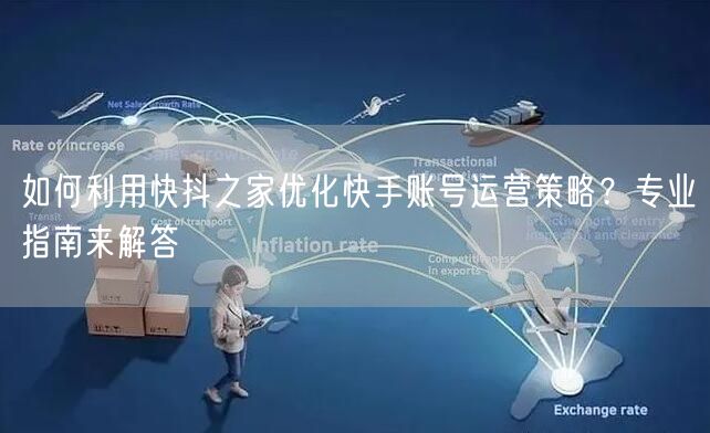 如何利用快抖之家优化快手账号运营策略？专业指南来解答