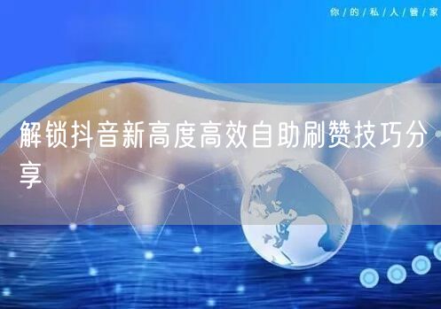 解锁抖音新高度高效自助刷赞技巧分享