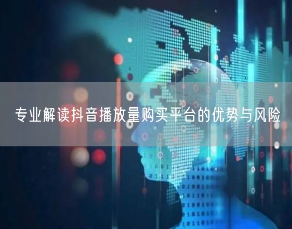 专业解读抖音播放量购买平台的优势与风险