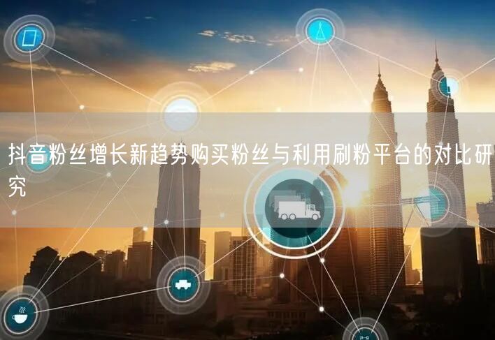 抖音粉丝增长新趋势购买粉丝与利用刷粉平台的对比研究