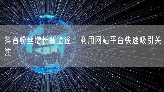 抖音粉丝增长新途径：利用网站平台快速吸引关注