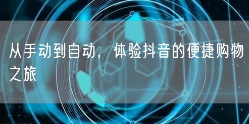 从手动到自动，体验抖音的便捷购物之旅