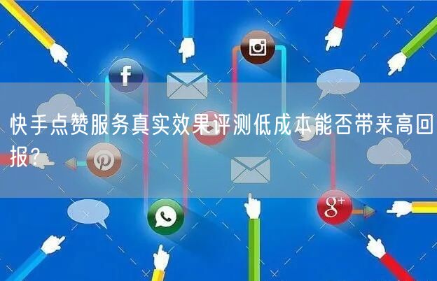快手点赞服务真实效果评测低成本能否带来高回报？