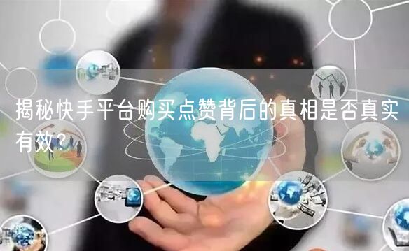 揭秘快手平台购买点赞背后的真相是否真实有效？