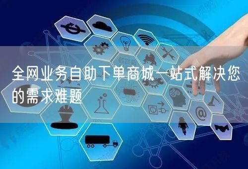 全网业务自助下单商城一站式解决您的需求难题