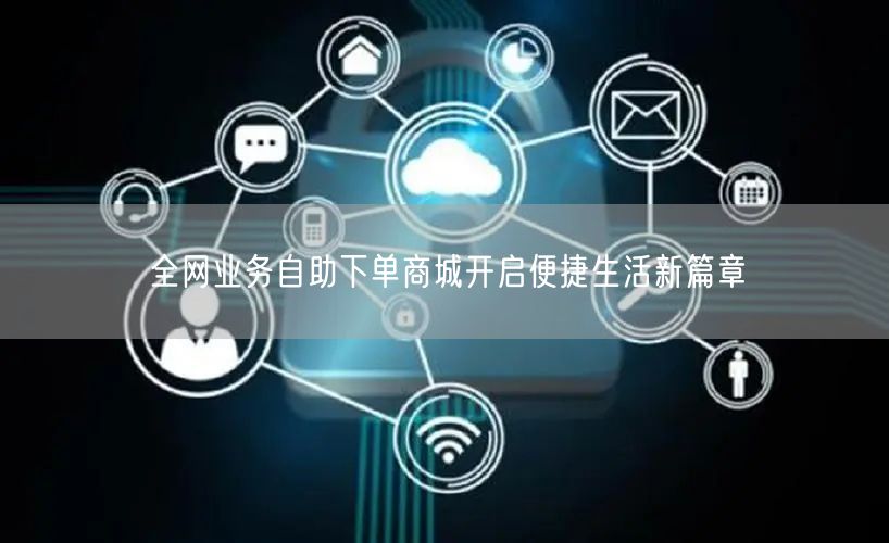 全网业务自助下单商城开启便捷生活新篇章