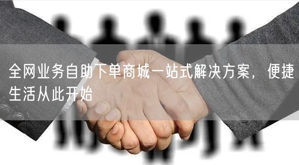 全网业务自助下单商城一站式解决方案，便捷生活从此开始