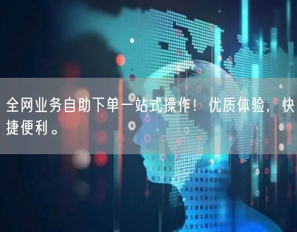全网业务自助下单一站式操作！优质体验，快捷便利。