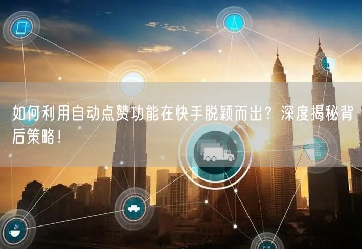 如何利用自动点赞功能在快手脱颖而出？深度揭秘背后策略！